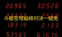 斗破苍穹巅峰对决一键免费脚本辅助 斗破苍穹：巅峰对决全民参与逆袭